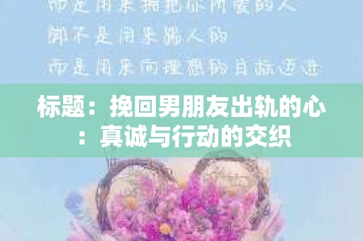 标题：挽回男朋友出轨的心：真诚与行动的交织