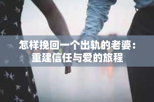 怎样挽回一个出轨的老婆：重建信任与爱的旅程