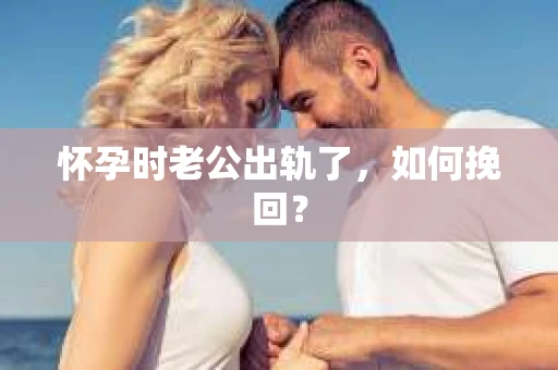 怀孕时老公出轨了，如何挽回？