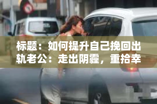 标题：如何提升自己挽回出轨老公：走出阴霾，重拾幸福