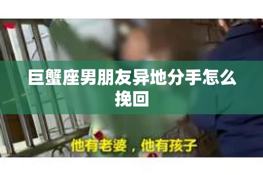巨蟹座男朋友异地分手怎么挽回