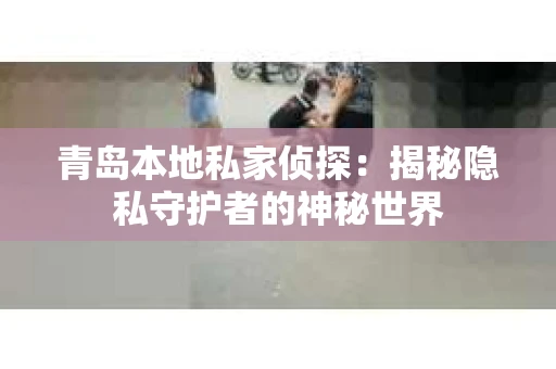青岛本地私家侦探：揭秘隐私守护者的神秘世界