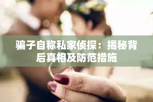 骗子自称私家侦探：揭秘背后真相及防范措施