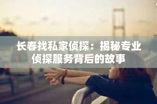 长春找私家侦探：揭秘专业侦探服务背后的故事