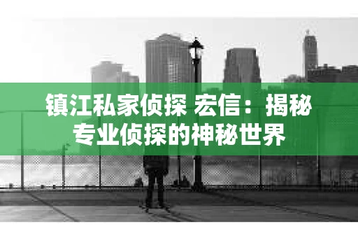 镇江私家侦探 宏信：揭秘专业侦探的神秘世界