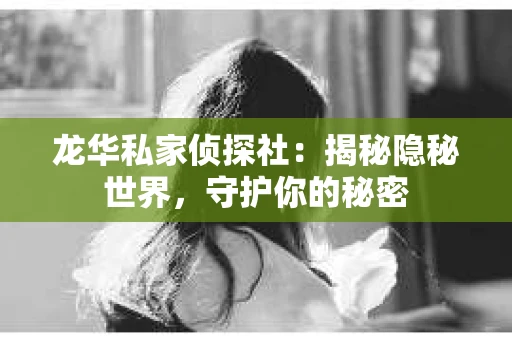 龙华私家侦探社：揭秘隐秘世界，守护你的秘密