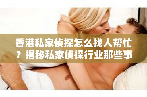 香港私家侦探怎么找人帮忙？揭秘私家侦探行业那些事儿
