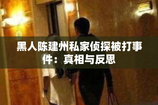 黑人陈建州私家侦探被打事件：真相与反思