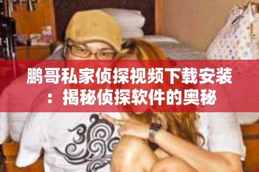 鹏哥私家侦探视频下载安装：揭秘侦探软件的奥秘
