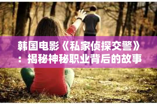 韩国电影《私家侦探交警》：揭秘神秘职业背后的故事
