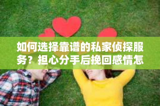 如何选择靠谱的私家侦探服务？担心分手后挽回感情怎么办？