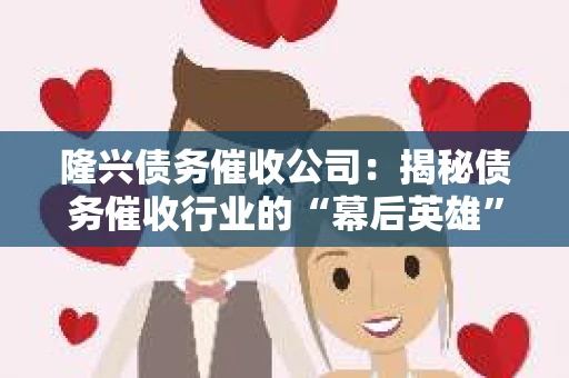 隆兴债务催收公司:揭秘债务催收行业的“幕后英雄” 隆兴债务催收公司:揭秘债务催收行业的“幕后英雄”