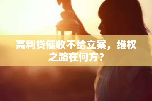 高利贷催收不给立案,维权之路在何方? 高利贷催收不给立案,维权之路在何方?