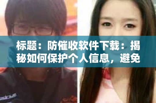 标题：防催收软件下载：揭秘如何保护个人信息，避免骚扰电话