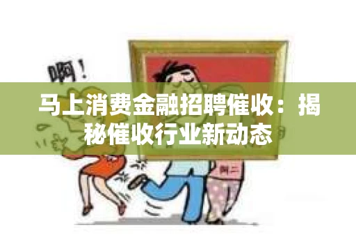 马上消费金融招聘催收：揭秘催收行业新动态