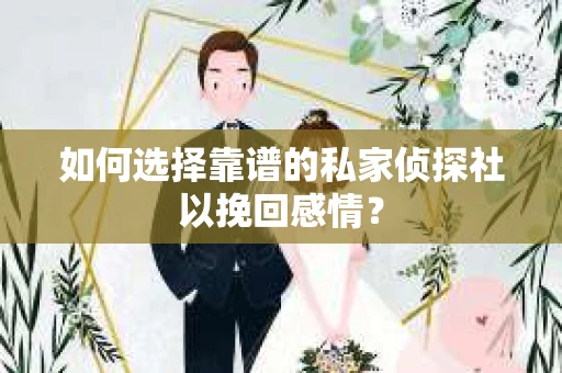 如何选择靠谱的私家侦探社以挽回感情？