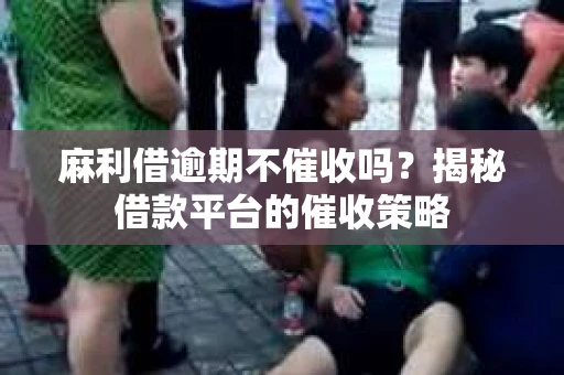 麻利借逾期不催收吗？揭秘借款平台的催收策略