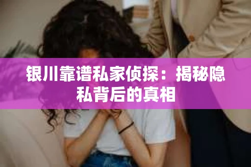 银川靠谱私家侦探：揭秘隐私背后的真相