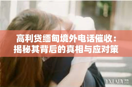高利贷缅甸境外电话催收：揭秘其背后的真相与应对策略