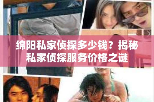 绵阳私家侦探多少钱？揭秘私家侦探服务价格之谜
