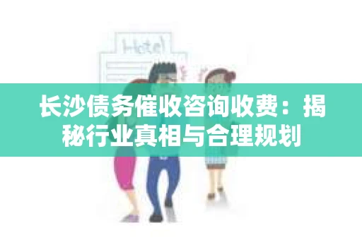 长沙债务催收咨询收费：揭秘行业真相与合理规划