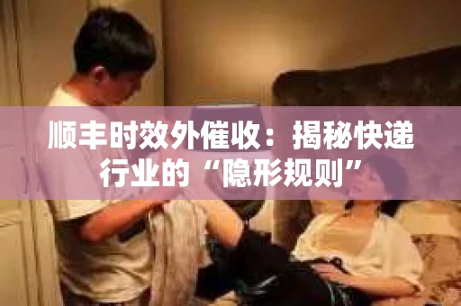 顺丰时效外催收：揭秘快递行业的“隐形规则”