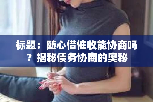 标题：随心借催收能协商吗？揭秘债务协商的奥秘
