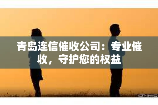 青岛连信催收公司：专业催收，守护您的权益