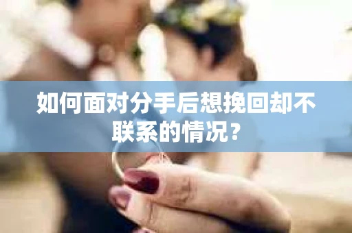 如何面对分手后想挽回却不联系的情况？