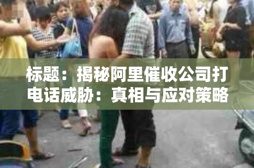 标题：揭秘阿里催收公司打电话威胁：真相与应对策略
