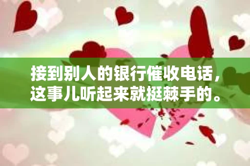 接到别人的银行催收电话，这事儿听起来就挺棘手的。我最近就遇到了这样的事情，所以想和大家聊聊这个话题。首先，你得明白，银行催收电话并不是什么新鲜事儿，但面对这样的电话，我们该如何应对呢？下面，我就从自己的经历出发，和大家分享一下我的看法。