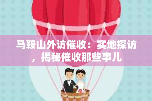马鞍山外访催收：实地探访，揭秘催收那些事儿