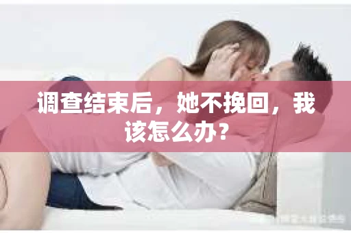 调查结束后，她不挽回，我该怎么办？
