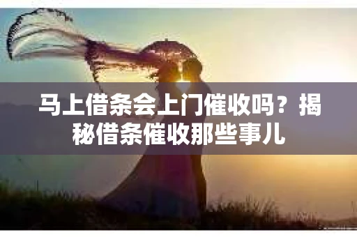 马上借条会上门催收吗？揭秘借条催收那些事儿