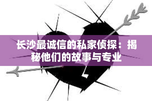长沙最诚信的私家侦探：揭秘他们的故事与专业