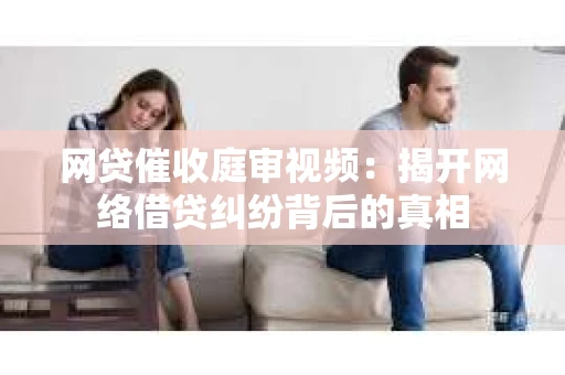 网贷催收庭审视频：揭开网络借贷纠纷背后的真相