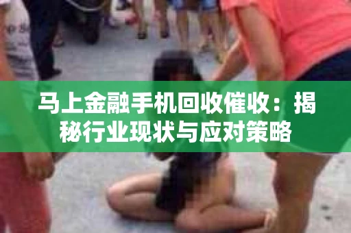 马上金融手机回收催收：揭秘行业现状与应对策略