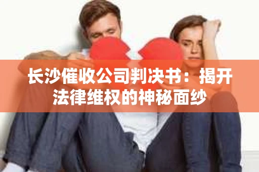 长沙催收公司判决书：揭开法律维权的神秘面纱