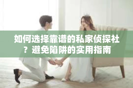如何选择靠谱的私家侦探社？避免陷阱的实用指南