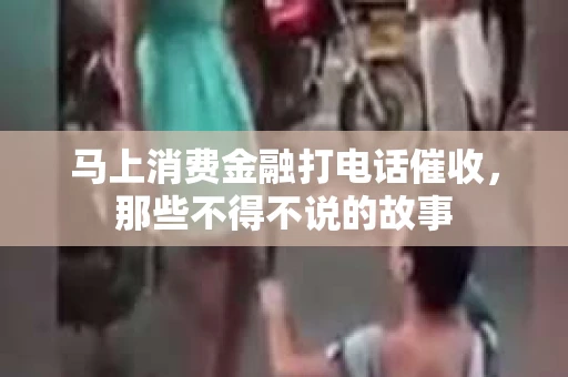 马上消费金融打电话催收，那些不得不说的故事