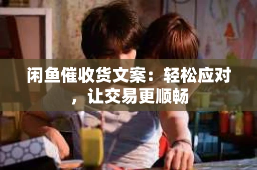 闲鱼催收货文案：轻松应对，让交易更顺畅
