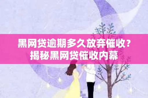 黑网贷逾期多久放弃催收？揭秘黑网贷催收内幕