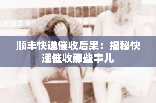 顺丰快递催收后果：揭秘快递催收那些事儿