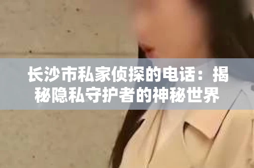 长沙市私家侦探的电话：揭秘隐私守护者的神秘世界