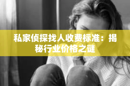 私家侦探找人收费标准：揭秘行业价格之谜