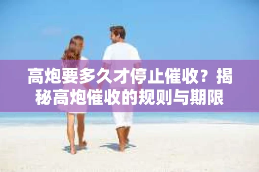 高炮要多久才停止催收？揭秘高炮催收的规则与期限