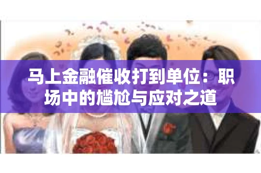 马上金融催收打到单位：职场中的尴尬与应对之道