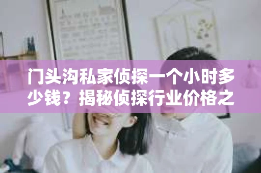 门头沟私家侦探一个小时多少钱？揭秘侦探行业价格之谜