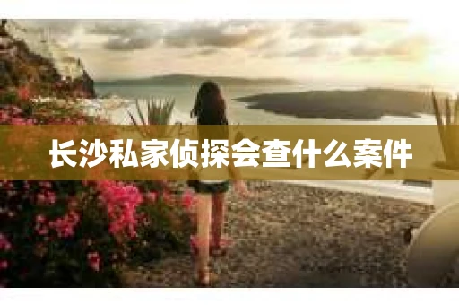 长沙私家侦探会查什么案件