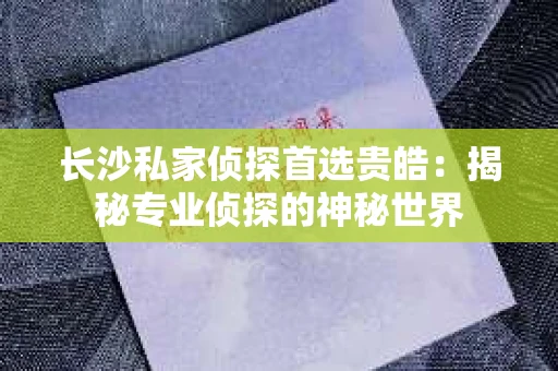 长沙私家侦探首选贵皓：揭秘专业侦探的神秘世界